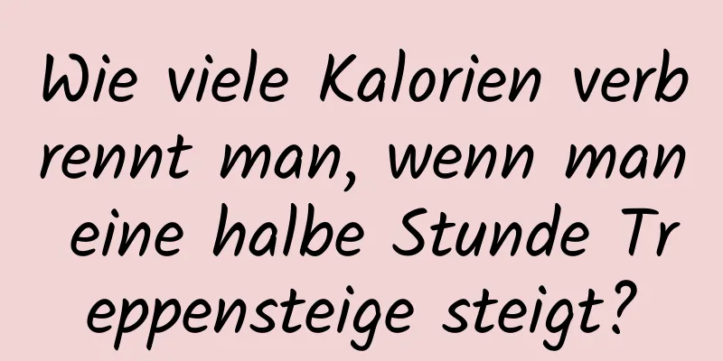 Wie viele Kalorien verbrennt man, wenn man eine halbe Stunde Treppensteige steigt?