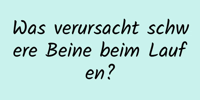 Was verursacht schwere Beine beim Laufen?