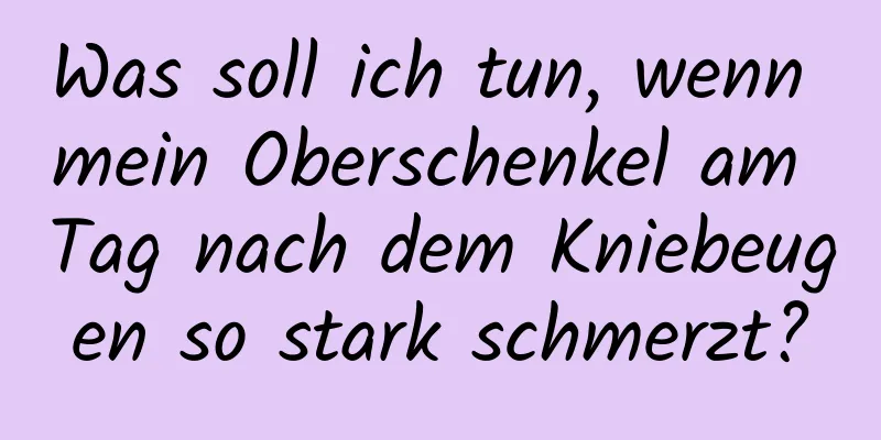 Was soll ich tun, wenn mein Oberschenkel am Tag nach dem Kniebeugen so stark schmerzt?