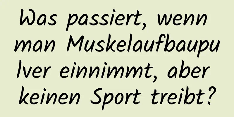 Was passiert, wenn man Muskelaufbaupulver einnimmt, aber keinen Sport treibt?