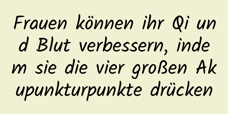 Frauen können ihr Qi und Blut verbessern, indem sie die vier großen Akupunkturpunkte drücken