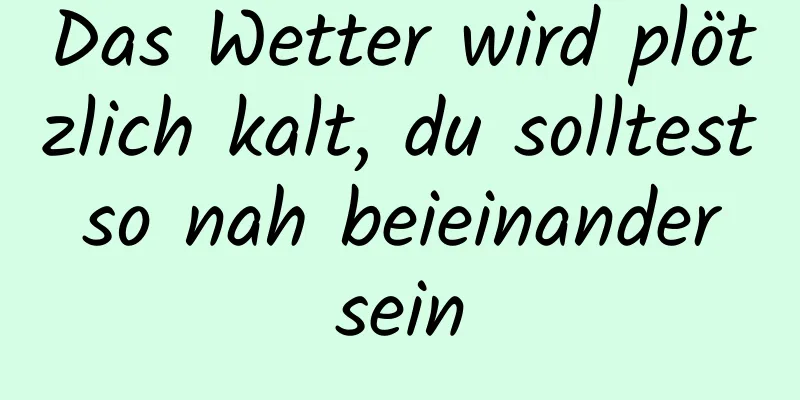 Das Wetter wird plötzlich kalt, du solltest so nah beieinander sein