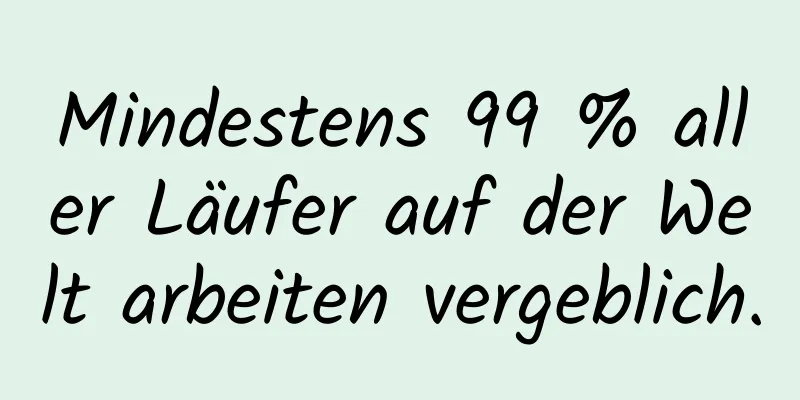 Mindestens 99 % aller Läufer auf der Welt arbeiten vergeblich.