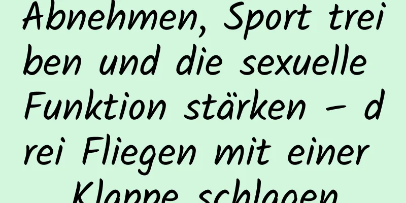 Abnehmen, Sport treiben und die sexuelle Funktion stärken – drei Fliegen mit einer Klappe schlagen
