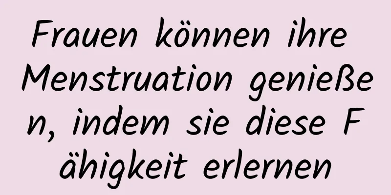 Frauen können ihre Menstruation genießen, indem sie diese Fähigkeit erlernen