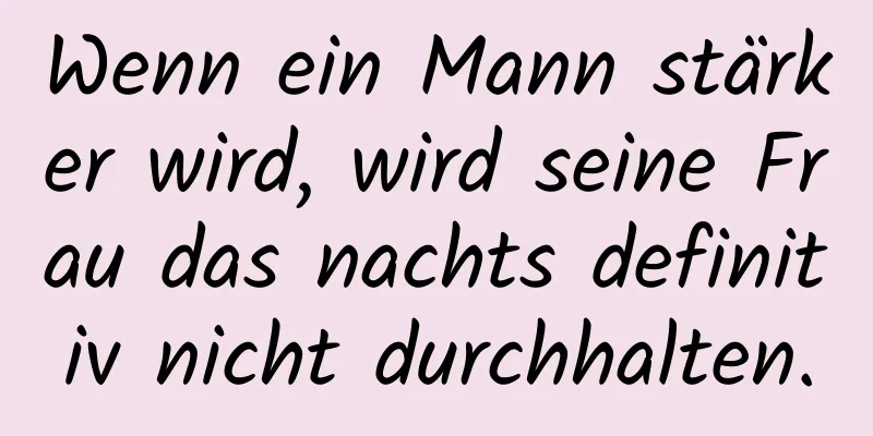 Wenn ein Mann stärker wird, wird seine Frau das nachts definitiv nicht durchhalten.