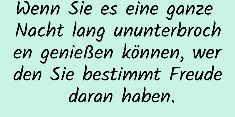Wenn Sie es eine ganze Nacht lang ununterbrochen genießen können, werden Sie bestimmt Freude daran haben.