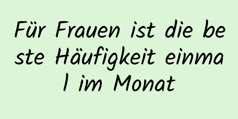 Für Frauen ist die beste Häufigkeit einmal im Monat