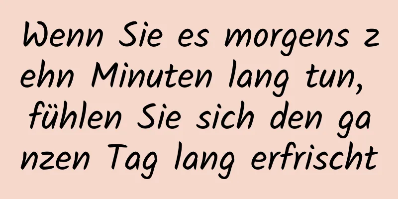 Wenn Sie es morgens zehn Minuten lang tun, fühlen Sie sich den ganzen Tag lang erfrischt