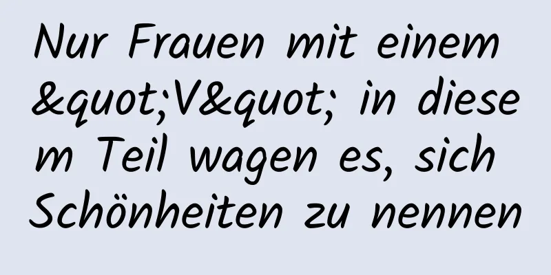 Nur Frauen mit einem "V" in diesem Teil wagen es, sich Schönheiten zu nennen