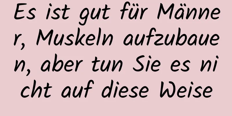 Es ist gut für Männer, Muskeln aufzubauen, aber tun Sie es nicht auf diese Weise