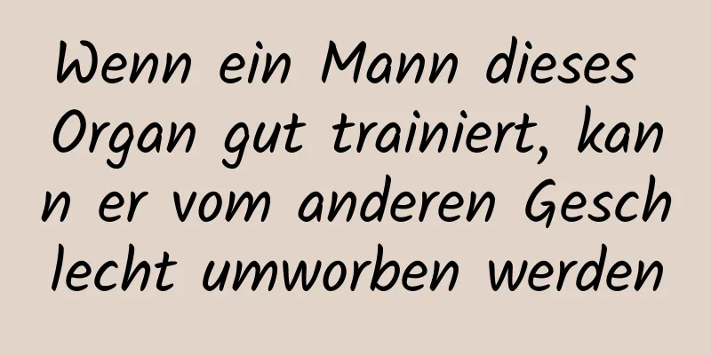 Wenn ein Mann dieses Organ gut trainiert, kann er vom anderen Geschlecht umworben werden