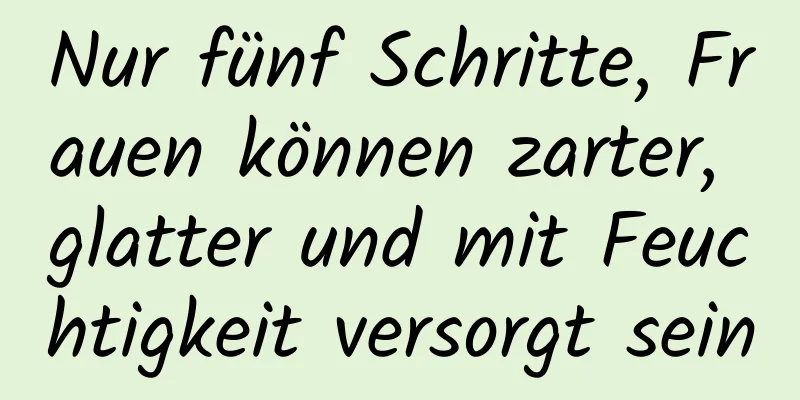 Nur fünf Schritte, Frauen können zarter, glatter und mit Feuchtigkeit versorgt sein