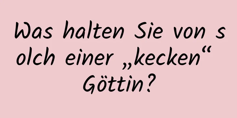 Was halten Sie von solch einer „kecken“ Göttin?