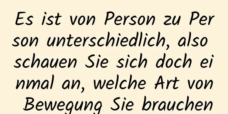 Es ist von Person zu Person unterschiedlich, also schauen Sie sich doch einmal an, welche Art von Bewegung Sie brauchen