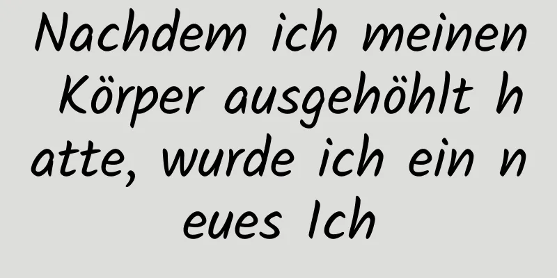 Nachdem ich meinen Körper ausgehöhlt hatte, wurde ich ein neues Ich