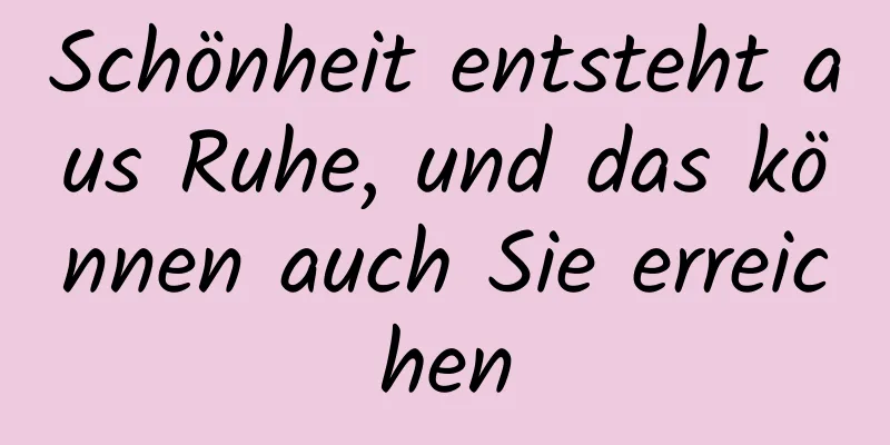 Schönheit entsteht aus Ruhe, und das können auch Sie erreichen
