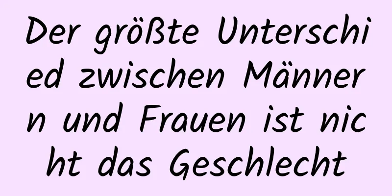 Der größte Unterschied zwischen Männern und Frauen ist nicht das Geschlecht