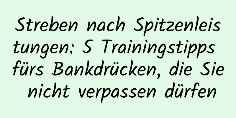 Streben nach Spitzenleistungen: 5 Trainingstipps fürs Bankdrücken, die Sie nicht verpassen dürfen