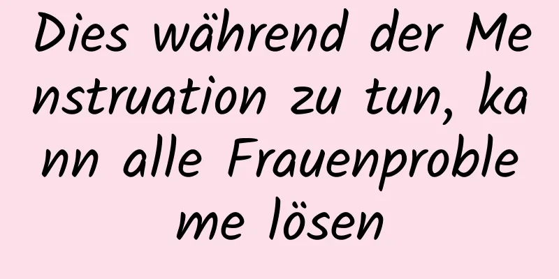 Dies während der Menstruation zu tun, kann alle Frauenprobleme lösen
