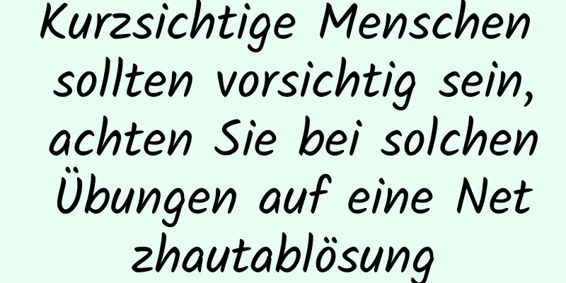 Kurzsichtige Menschen sollten vorsichtig sein, achten Sie bei solchen Übungen auf eine Netzhautablösung