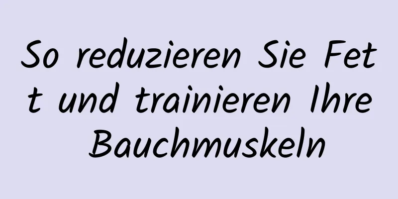 So reduzieren Sie Fett und trainieren Ihre Bauchmuskeln