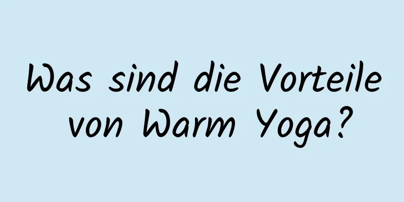 Was sind die Vorteile von Warm Yoga?