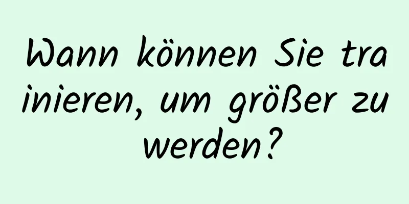 Wann können Sie trainieren, um größer zu werden?