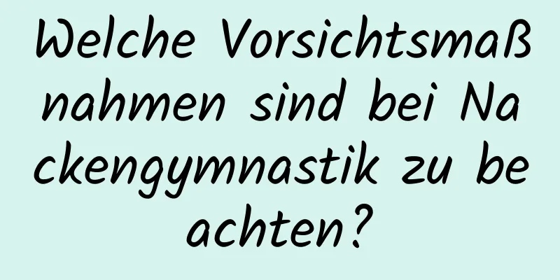 Welche Vorsichtsmaßnahmen sind bei Nackengymnastik zu beachten?
