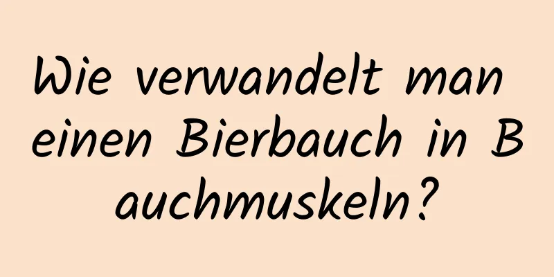 Wie verwandelt man einen Bierbauch in Bauchmuskeln?