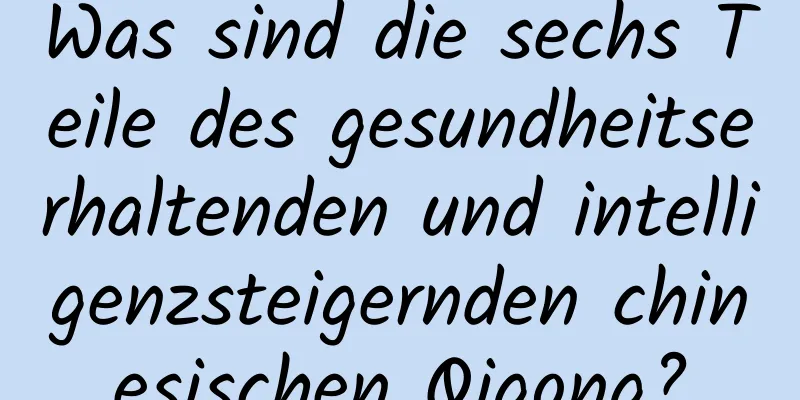 Was sind die sechs Teile des gesundheitserhaltenden und intelligenzsteigernden chinesischen Qigong?