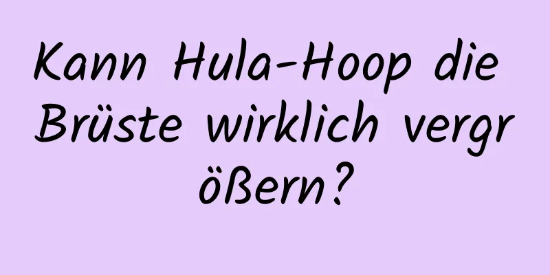 Kann Hula-Hoop die Brüste wirklich vergrößern?