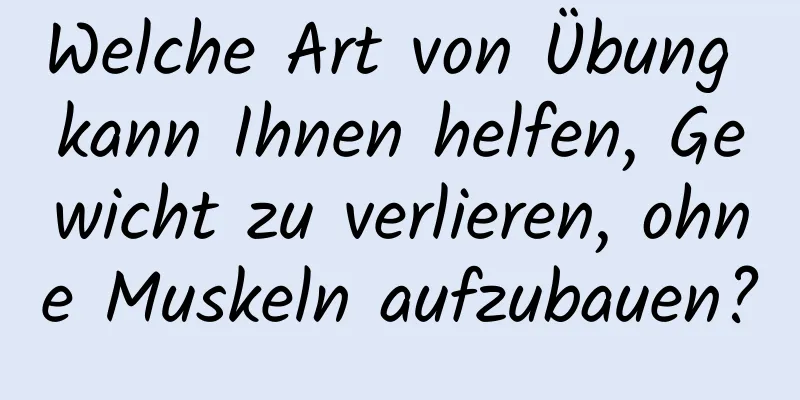 Welche Art von Übung kann Ihnen helfen, Gewicht zu verlieren, ohne Muskeln aufzubauen?