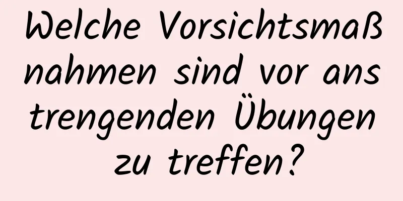 Welche Vorsichtsmaßnahmen sind vor anstrengenden Übungen zu treffen?