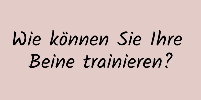 Wie können Sie Ihre Beine trainieren?