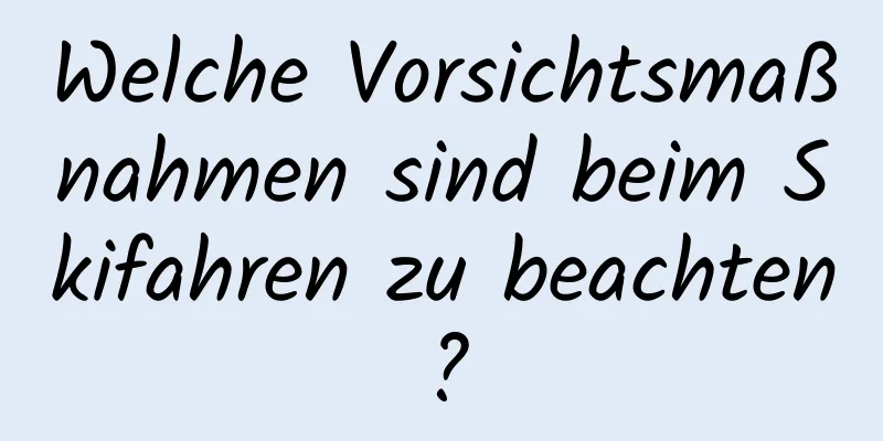 Welche Vorsichtsmaßnahmen sind beim Skifahren zu beachten?