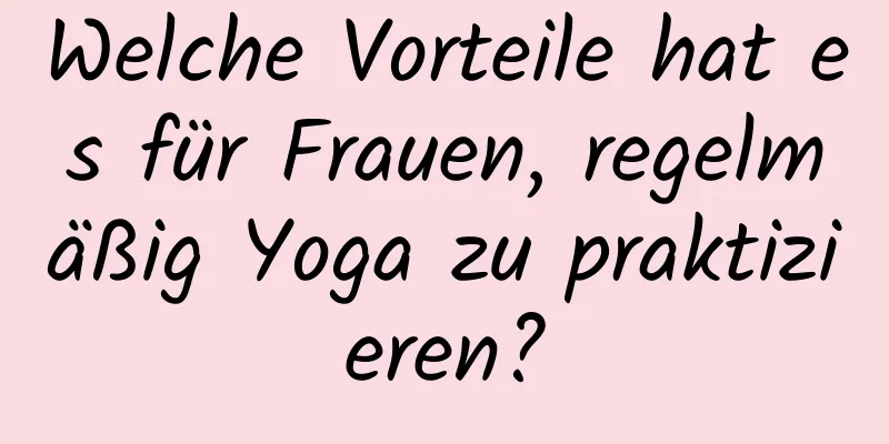 Welche Vorteile hat es für Frauen, regelmäßig Yoga zu praktizieren?