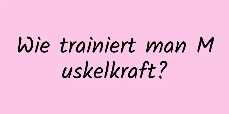 Wie trainiert man Muskelkraft?