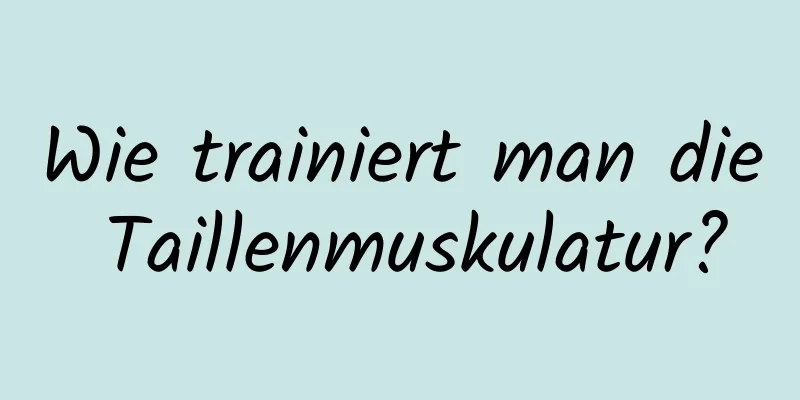 Wie trainiert man die Taillenmuskulatur?