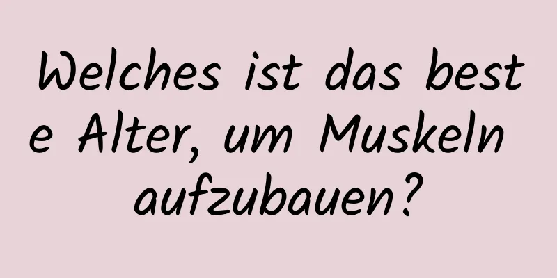 Welches ist das beste Alter, um Muskeln aufzubauen?