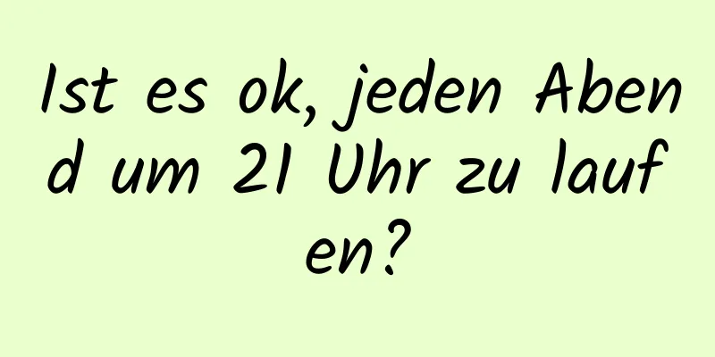 Ist es ok, jeden Abend um 21 Uhr zu laufen?
