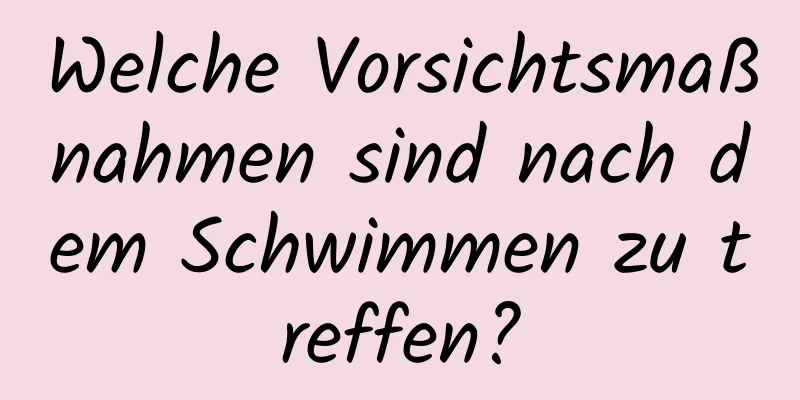 Welche Vorsichtsmaßnahmen sind nach dem Schwimmen zu treffen?