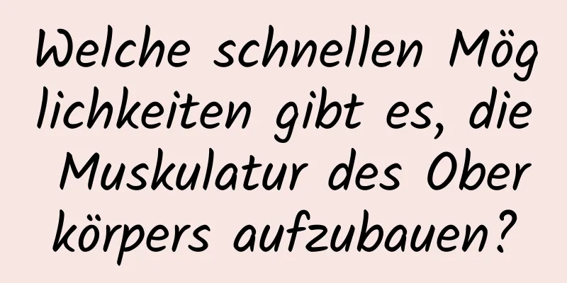 Welche schnellen Möglichkeiten gibt es, die Muskulatur des Oberkörpers aufzubauen?