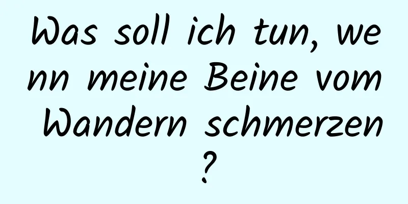 Was soll ich tun, wenn meine Beine vom Wandern schmerzen?