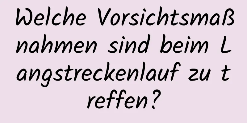 Welche Vorsichtsmaßnahmen sind beim Langstreckenlauf zu treffen?