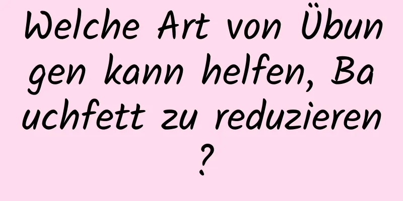Welche Art von Übungen kann helfen, Bauchfett zu reduzieren?