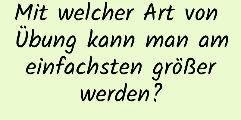 Mit welcher Art von Übung kann man am einfachsten größer werden?