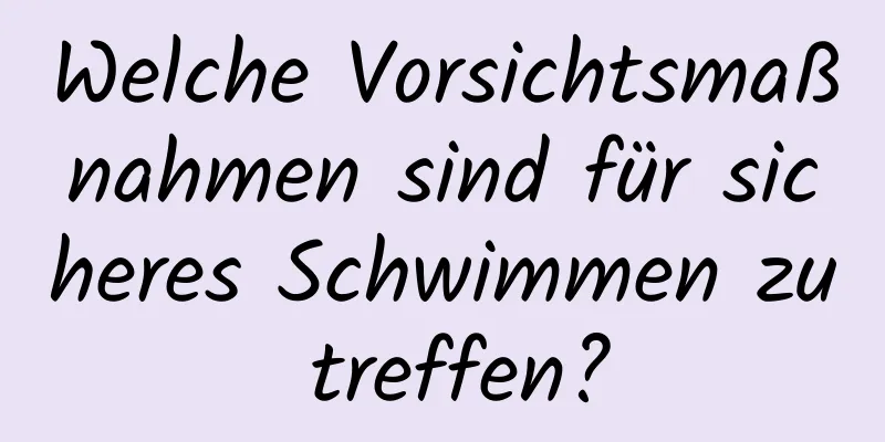 Welche Vorsichtsmaßnahmen sind für sicheres Schwimmen zu treffen?
