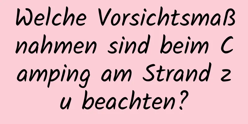 Welche Vorsichtsmaßnahmen sind beim Camping am Strand zu beachten?
