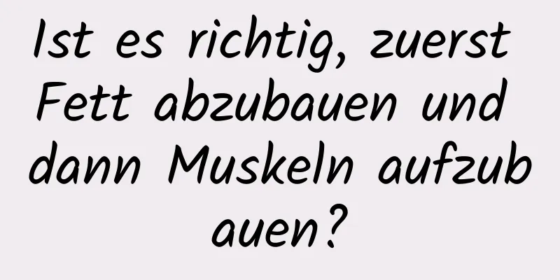 Ist es richtig, zuerst Fett abzubauen und dann Muskeln aufzubauen?